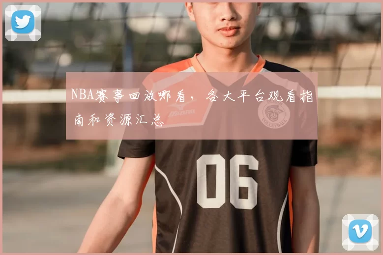 NBA赛事回放哪看,各大平台观看指南和资源汇总