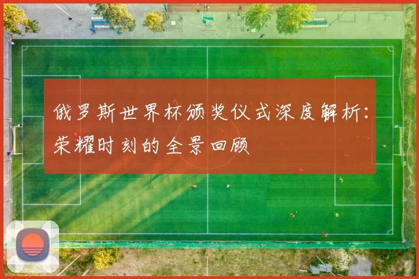 俄罗斯世界杯颁奖仪式深度解析：荣耀时刻的全景回顾