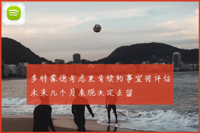 多特蒙德考虑里肯续约事宜将评估未来几个月表现决定去留