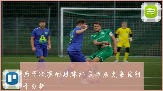 西甲联赛的进球纪录与历史最佳射手分析