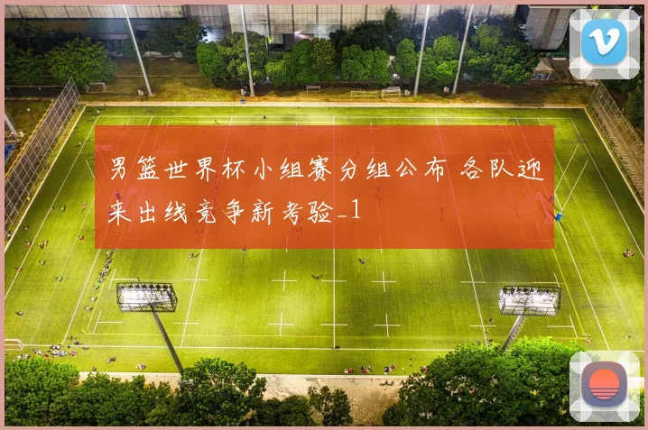 男篮世界杯小组赛分组公布 各队迎来出线竞争新考验_1