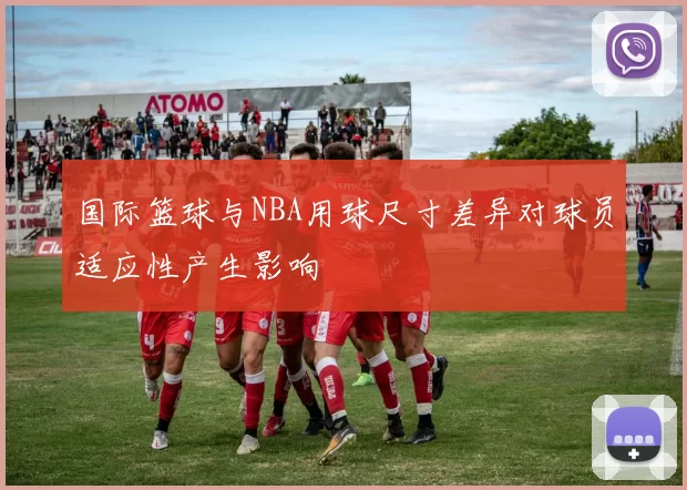 国际篮球与NBA用球尺寸差异对球员适应性产生影响