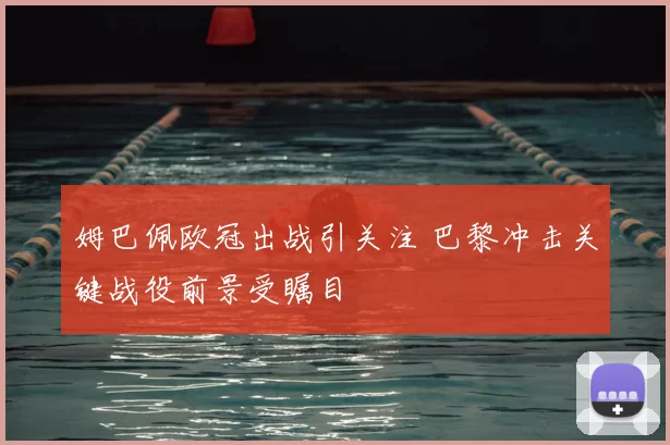 姆巴佩欧冠出战引关注 巴黎冲击关键战役前景受瞩目