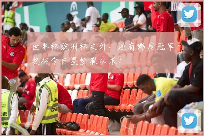 世界杯欧洲杯之外,还有哪座冠军奖杯令巨星梦寐以求?