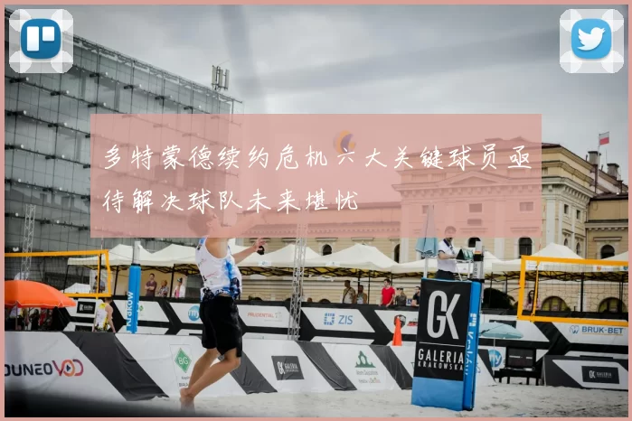 多特蒙德续约危机六大关键球员亟待解决球队未来堪忧