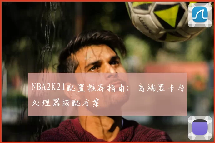 NBA2K21配置推荐指南：高端显卡与处理器搭配方案