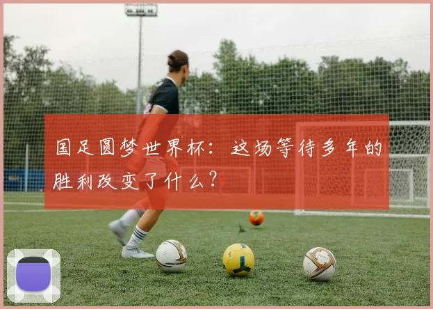 国足圆梦世界杯：这场等待多年的胜利改变了什么？