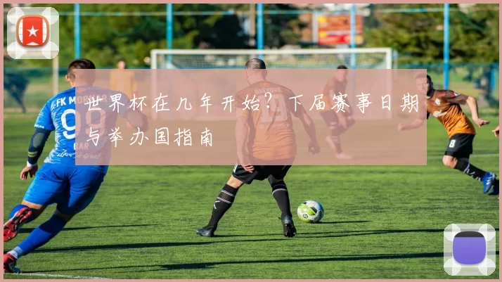 世界杯在几年开始?下届赛事日期与举办国指南
