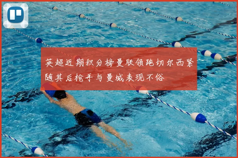 英超近期积分榜曼联领跑切尔西紧随其后枪手与曼城表现不俗