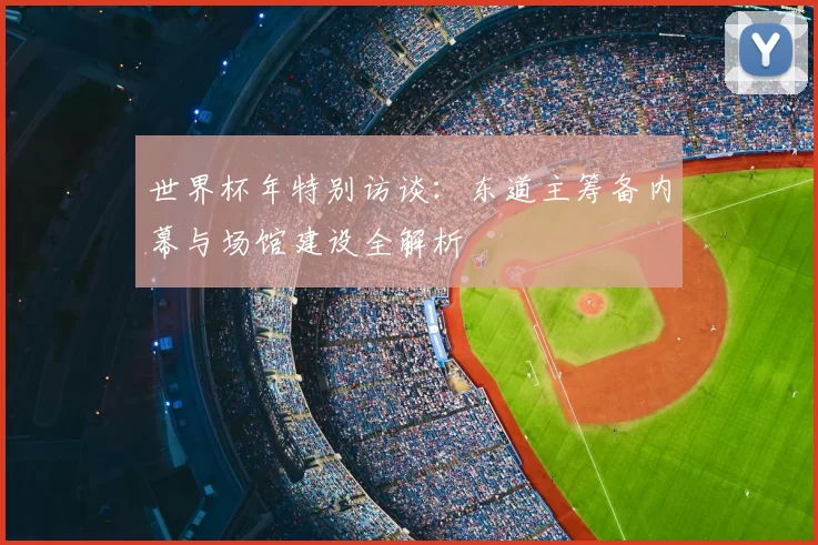 世界杯年特别访谈:东道主筹备内幕与场馆建设全解析