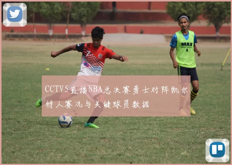 CCTV5直播NBA总决赛勇士对阵凯尔特人赛况与关键球员数据