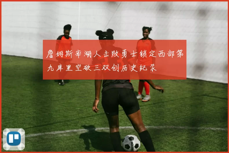 詹姆斯率湖人击败勇士锁定西部第九库里空砍三双创历史纪录
