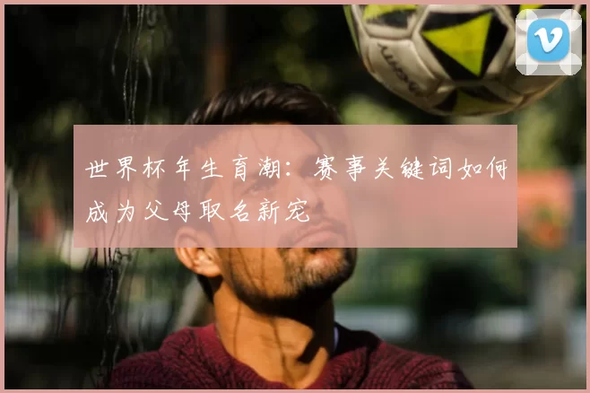 世界杯年生育潮:赛事关键词如何成为父母取名新宠