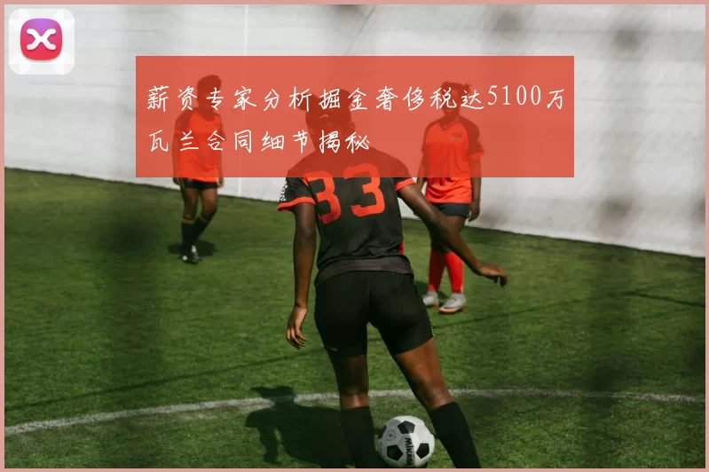 薪资专家分析掘金奢侈税达5100万瓦兰合同细节揭秘