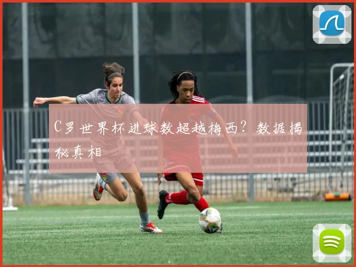C罗世界杯进球数超越梅西?数据揭秘真相