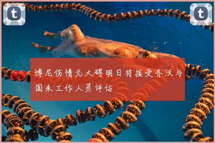 博尼伤情无大碍明日将接受齐沃与国米工作人员评估