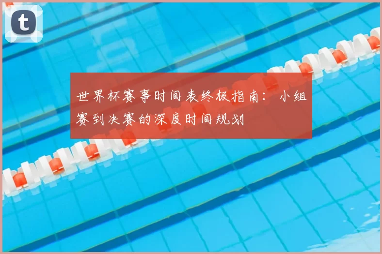 世界杯赛事时间表终极指南：小组赛到决赛的深度时间规划