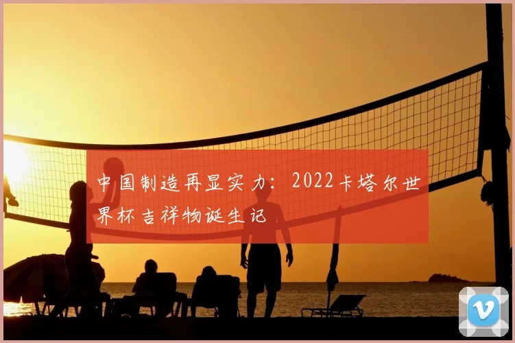 中国制造再显实力：2022卡塔尔世界杯吉祥物诞生记