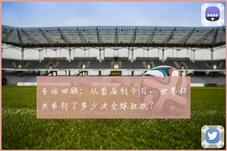 专访回顾：从首届到今日，世界杯共举行了多少次全球狂欢？