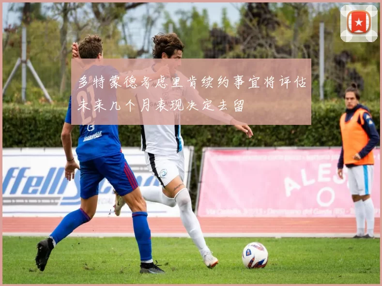 多特蒙德考虑里肯续约事宜将评估未来几个月表现决定去留