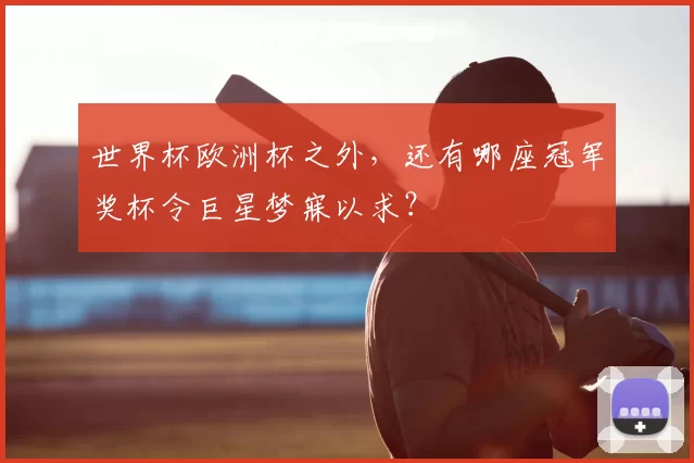 世界杯欧洲杯之外,还有哪座冠军奖杯令巨星梦寐以求?