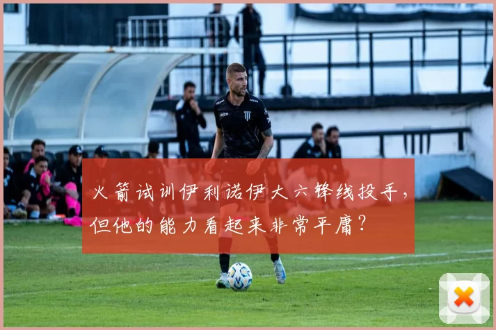 火箭试训伊利诺伊大六锋线投手，但他的能力看起来非常平庸？