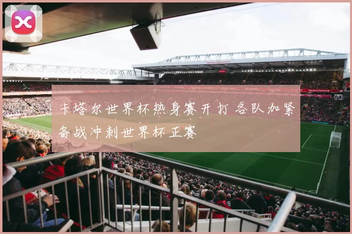 卡塔尔世界杯热身赛开打 各队加紧备战冲刺世界杯正赛