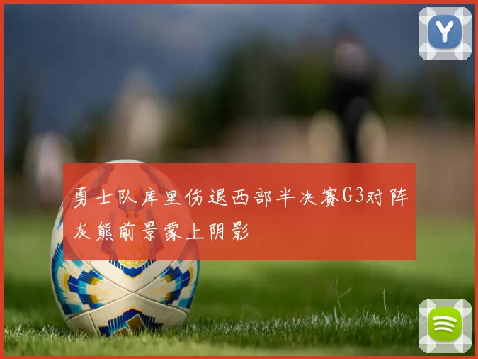 勇士队库里伤退西部半决赛G3对阵灰熊前景蒙上阴影