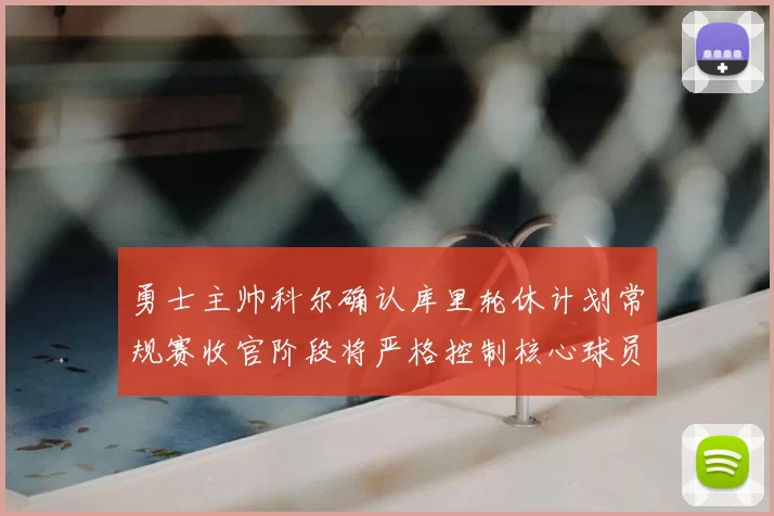 勇士主帅科尔确认库里轮休计划常规赛收官阶段将严格控制核心球员出场时间