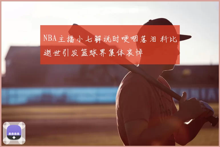 NBA主播小七解说时哽咽落泪 科比逝世引发篮球界集体哀悼