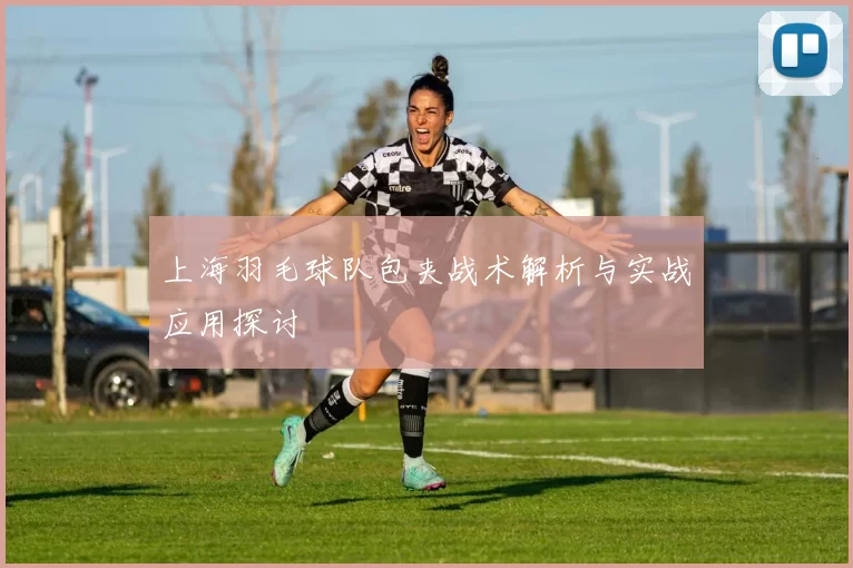 上海羽毛球队包夹战术解析与实战应用探讨