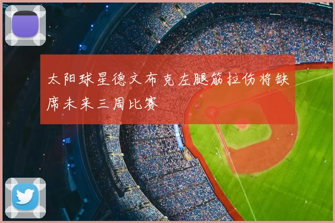 太阳球星德文布克左腿筋拉伤将缺席未来三周比赛