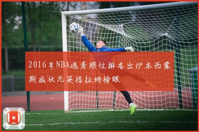 2016年NBA选秀顺位排名出炉本西蒙斯成状元英格拉姆榜眼