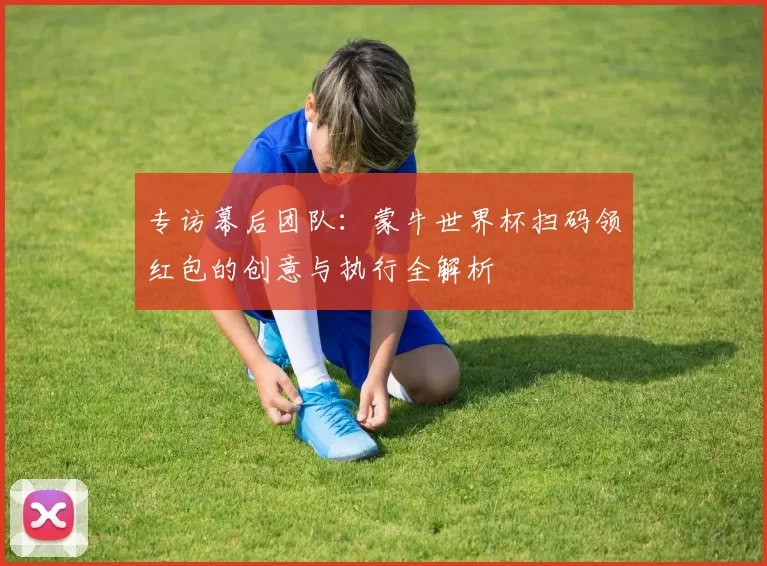 专访幕后团队：蒙牛世界杯扫码领红包的创意与执行全解析