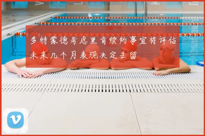 多特蒙德考虑里肯续约事宜将评估未来几个月表现决定去留