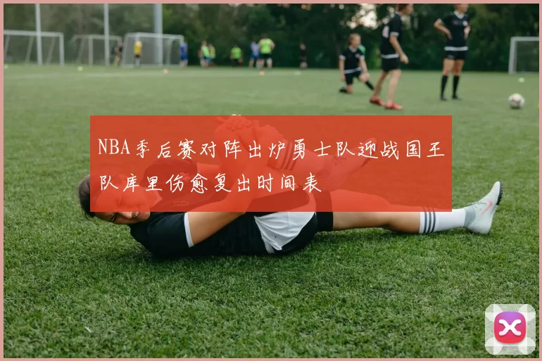NBA季后赛对阵出炉勇士队迎战国王队库里伤愈复出时间表
