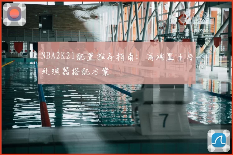 NBA2K21配置推荐指南：高端显卡与处理器搭配方案