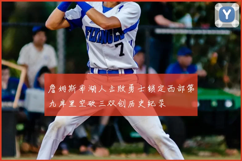 詹姆斯率湖人击败勇士锁定西部第九库里空砍三双创历史纪录