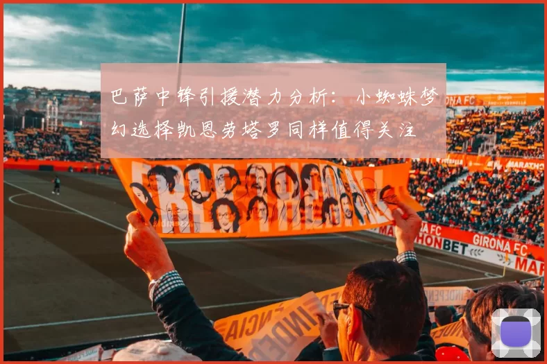 巴萨中锋引援潜力分析:小蜘蛛梦幻选择凯恩劳塔罗同样值得关注