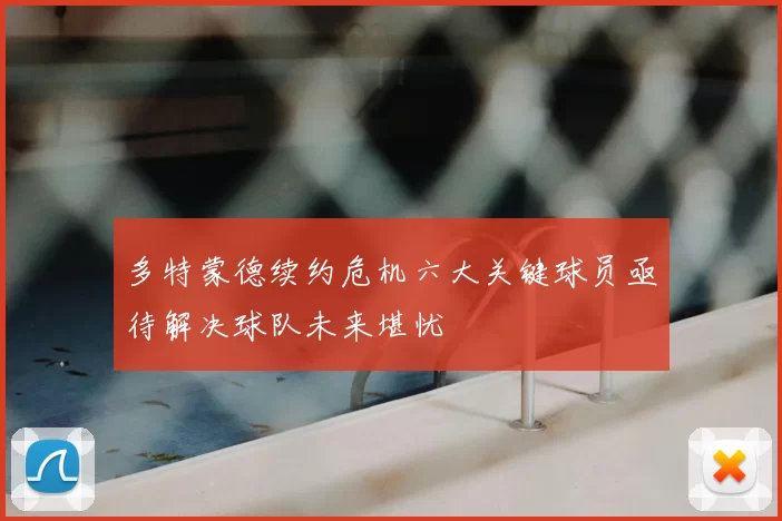 多特蒙德续约危机六大关键球员亟待解决球队未来堪忧