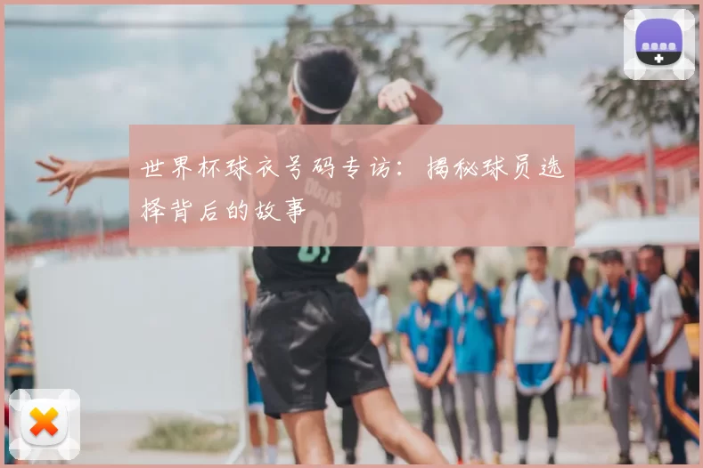 世界杯球衣号码专访：揭秘球员选择背后的故事