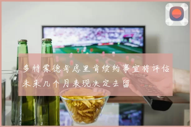 多特蒙德考虑里肯续约事宜将评估未来几个月表现决定去留