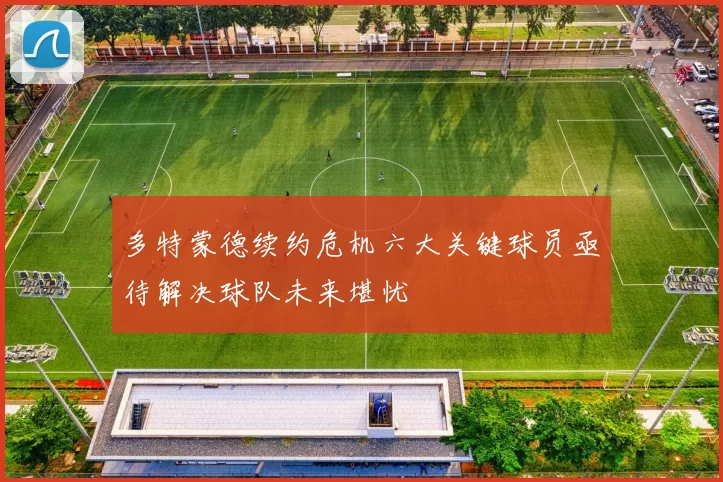 多特蒙德续约危机六大关键球员亟待解决球队未来堪忧