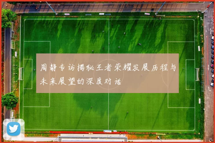周静专访揭秘王者荣耀发展历程与未来展望的深度对话