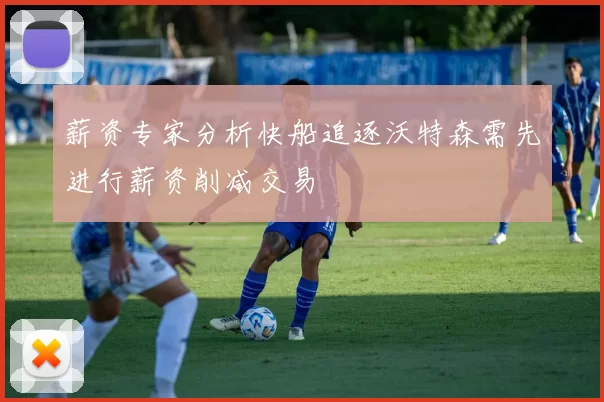 薪资专家分析快船追逐沃特森需先进行薪资削减交易