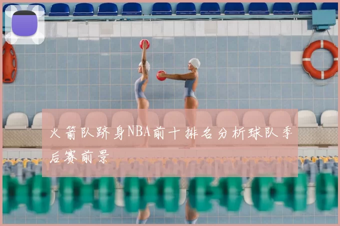 火箭队跻身NBA前十排名分析球队季后赛前景