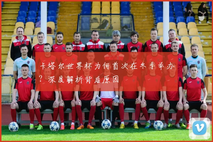 卡塔尔世界杯为何首次在冬季举办？深度解析背后原因