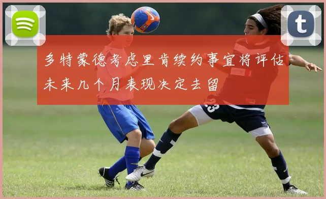 多特蒙德考虑里肯续约事宜将评估未来几个月表现决定去留
