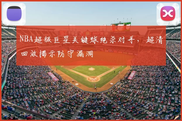 NBA超级巨星关键球绝杀对手，超清回放揭示防守漏洞