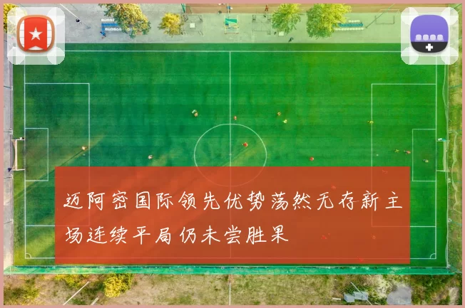 迈阿密国际领先优势荡然无存新主场连续平局仍未尝胜果